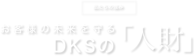 私たちの強み お客様の未来を守るDKSの「人財」