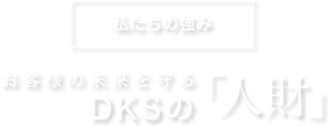 私たちの強み お客様の未来を守るDKSの「人財」